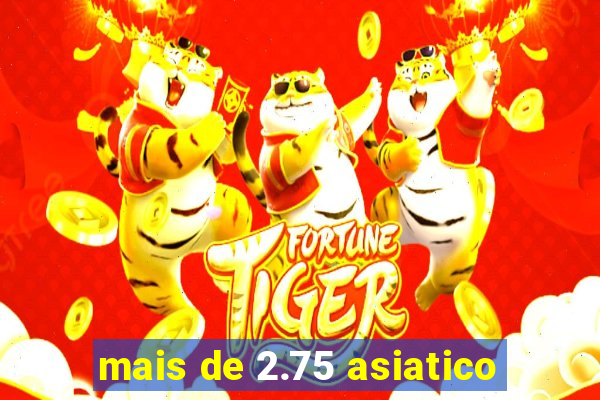 mais de 2.75 asiatico